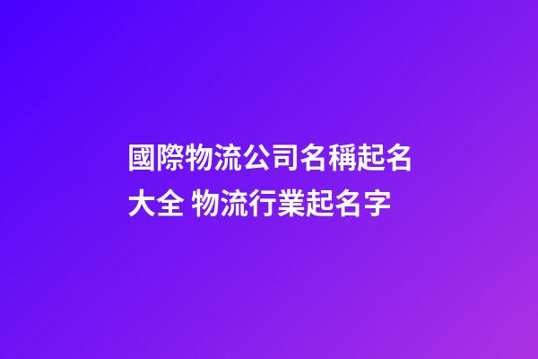 國際物流公司名稱起名大全 物流行業起名字-第1張-公司起名-玄機派